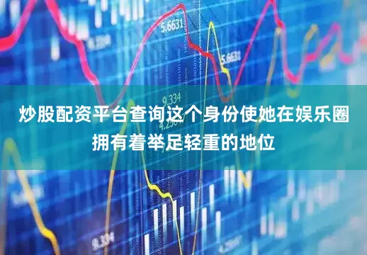 炒股配资平台查询这个身份使她在娱乐圈拥有着举足轻重的地位