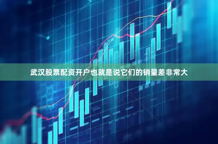 武汉股票配资开户也就是说它们的销量差非常大