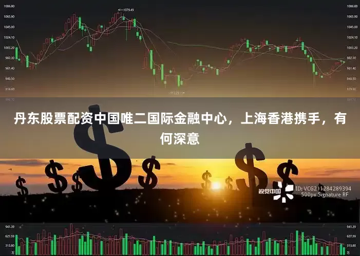 丹东股票配资中国唯二国际金融中心，上海香港携手，有何深意