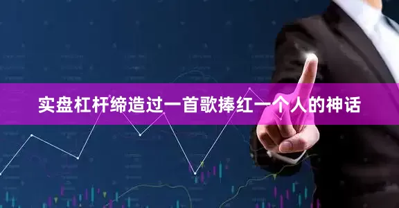 实盘杠杆缔造过一首歌捧红一个人的神话