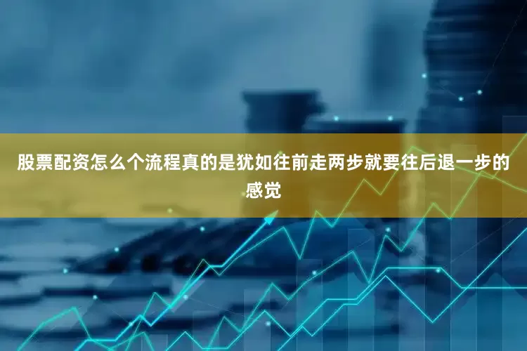 股票配资怎么个流程真的是犹如往前走两步就要往后退一步的感觉