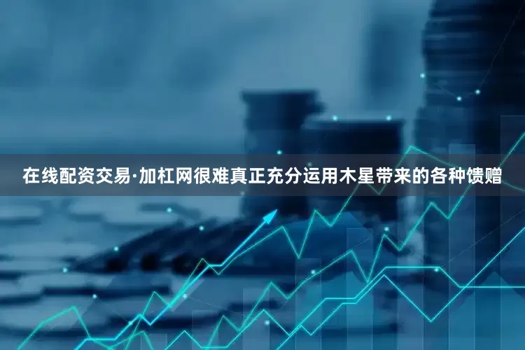 在线配资交易·加杠网很难真正充分运用木星带来的各种馈赠