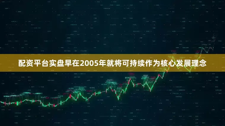 配资平台实盘早在2005年就将可持续作为核心发展理念