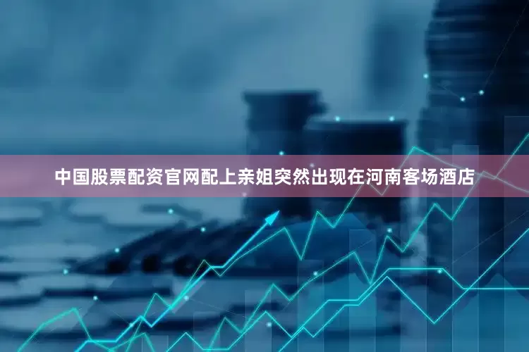 中国股票配资官网配上亲姐突然出现在河南客场酒店