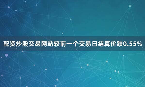 配资炒股交易网站较前一个交易日结算价跌0.55%