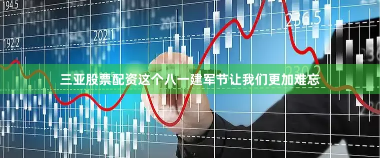 三亚股票配资这个八一建军节让我们更加难忘