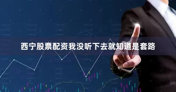西宁股票配资我没听下去就知道是套路