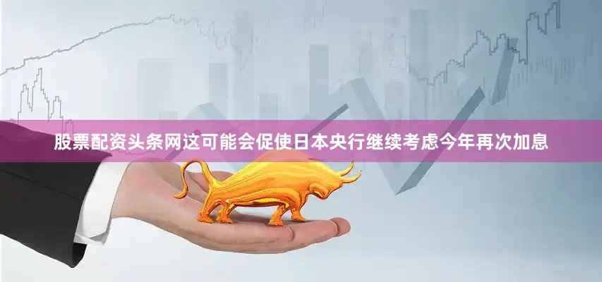 股票配资头条网这可能会促使日本央行继续考虑今年再次加息