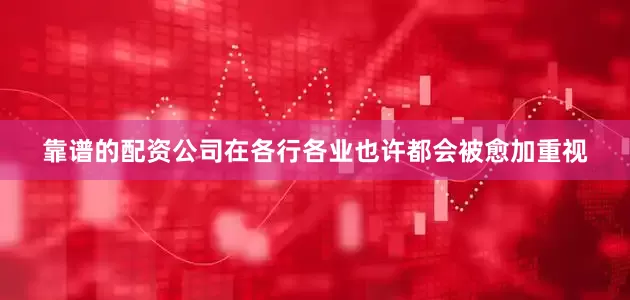 靠谱的配资公司在各行各业也许都会被愈加重视