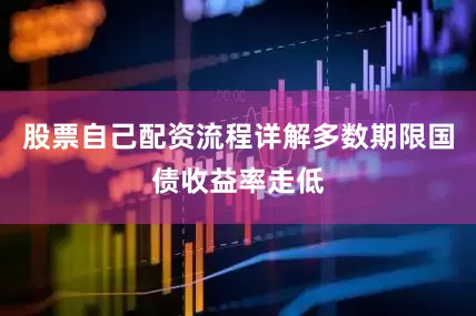 股票自己配资流程详解多数期限国债收益率走低