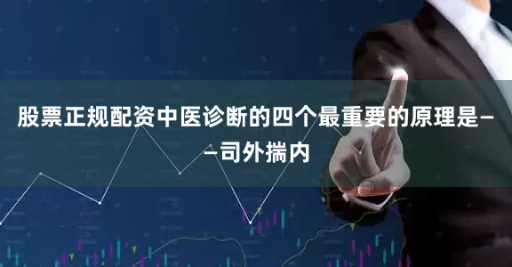 股票正规配资中医诊断的四个最重要的原理是——司外揣内