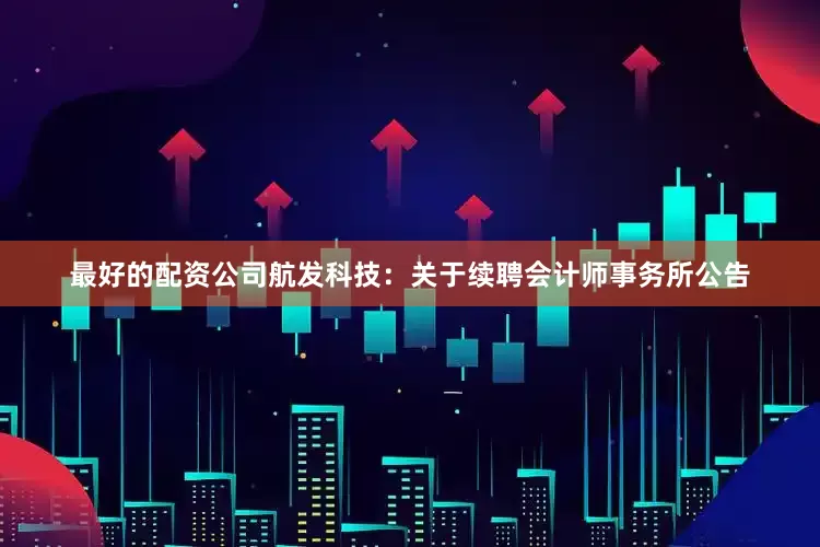 最好的配资公司航发科技：关于续聘会计师事务所公告