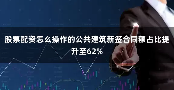 股票配资怎么操作的公共建筑新签合同额占比提升至62%