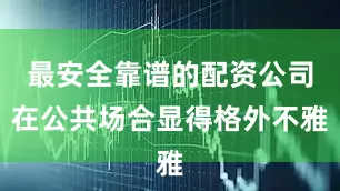 最安全靠谱的配资公司在公共场合显得格外不雅