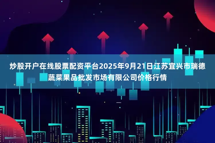 炒股开户在线股票配资平台2025年9月21日江苏宜兴市瑞德蔬菜果品批发市场有限公司价格行情