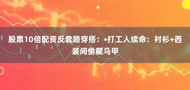 股票10倍配资反套路穿搭：•打工人续命：衬衫+西装间偷藏马甲