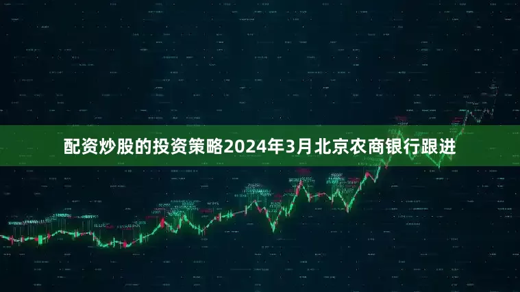 配资炒股的投资策略2024年3月北京农商银行跟进