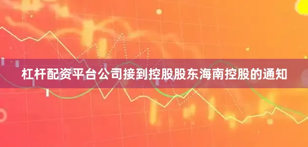 杠杆配资平台公司接到控股股东海南控股的通知