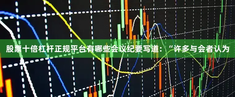 股票十倍杠杆正规平台有哪些　　会议纪要写道：“许多与会者认为