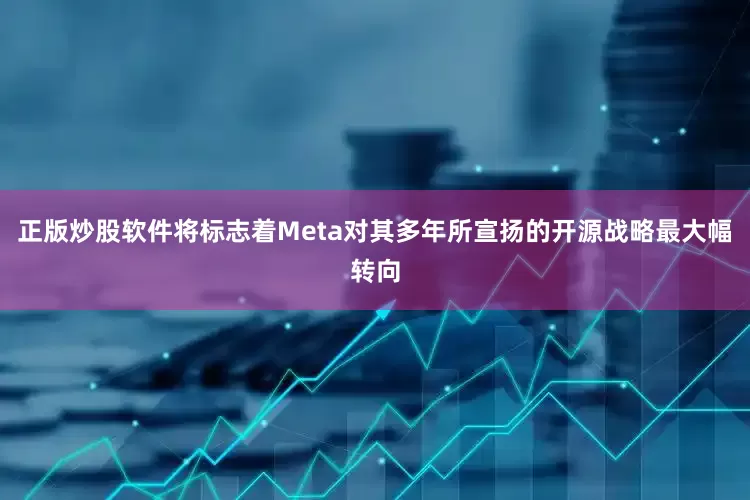 正版炒股软件将标志着Meta对其多年所宣扬的开源战略最大幅转向