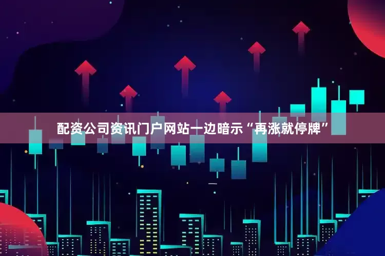 配资公司资讯门户网站一边暗示“再涨就停牌”