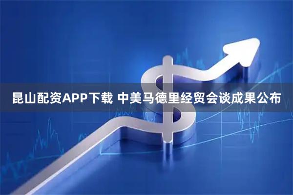 昆山配资APP下载 中美马德里经贸会谈成果公布