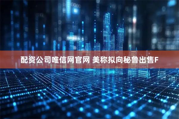 配资公司唯信网官网 美称拟向秘鲁出售F