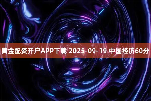 黄金配资开户APP下载 2025-09-19 中国经济60分