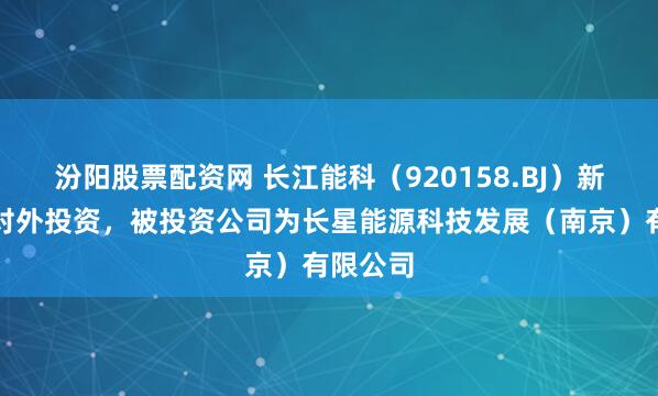 汾阳股票配资网 长江能科（920158.BJ）新增一起对外投资，被投资公司为长星能源科技发展（南京）有限公司