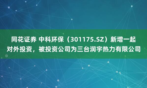 同花证券 中科环保（301175.SZ）新增一起对外投资，被投资公司为三台润宇热力有限公司