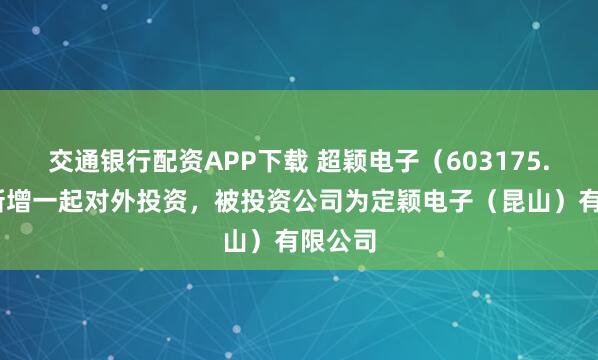 交通银行配资APP下载 超颖电子（603175.SH）新增一起对外投资，被投资公司为定颖电子（昆山）有限公司