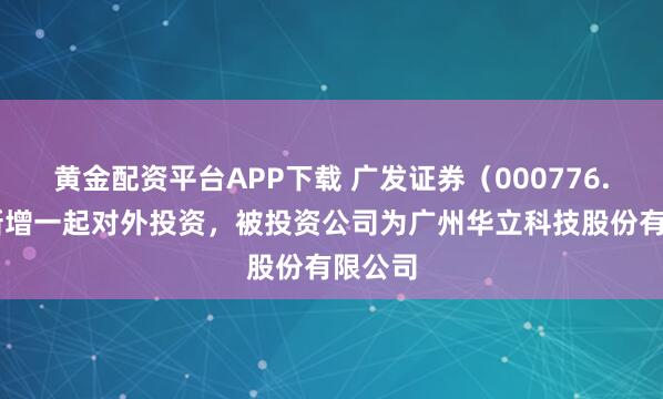 黄金配资平台APP下载 广发证券（000776.SZ）新增一起对外投资，被投资公司为广州华立科技股份有限公司
