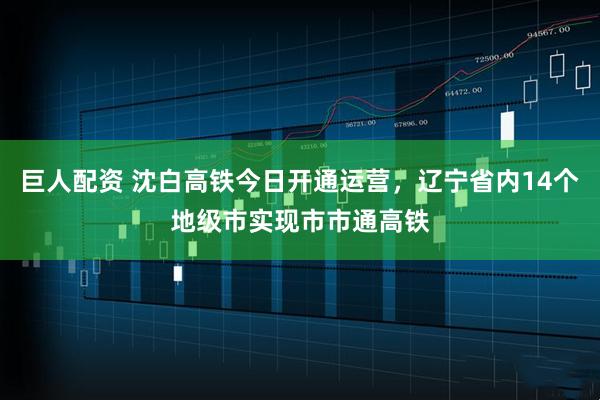 巨人配资 沈白高铁今日开通运营，辽宁省内14个地级市实现市市通高铁