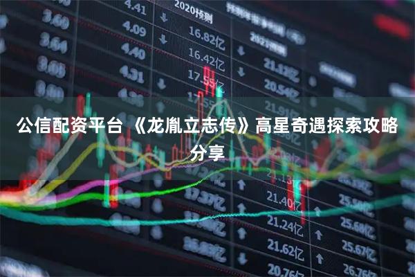 公信配资平台 《龙胤立志传》高星奇遇探索攻略分享