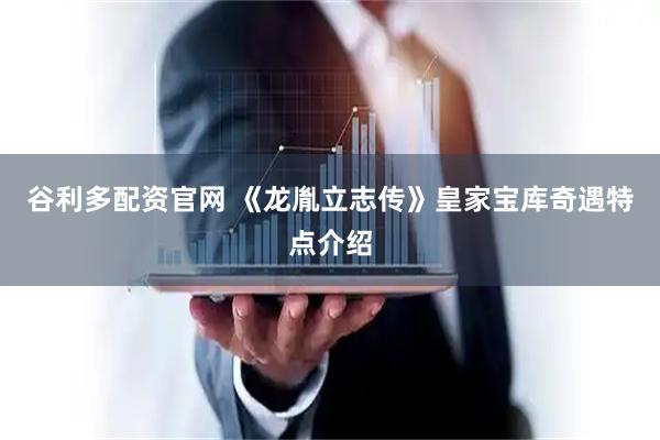 谷利多配资官网 《龙胤立志传》皇家宝库奇遇特点介绍