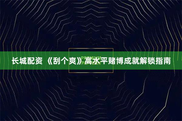 长城配资 《刮个爽》高水平赌博成就解锁指南