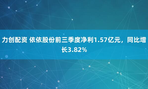 力创配资 依依股份前三季度净利1.57亿元，同比增长3.82%