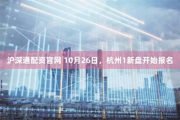 沪深通配资官网 10月26日，杭州1新盘开始报名