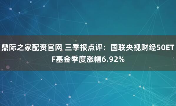 鼎际之家配资官网 三季报点评:国联央视财经50ETF基金季度涨幅6.92%