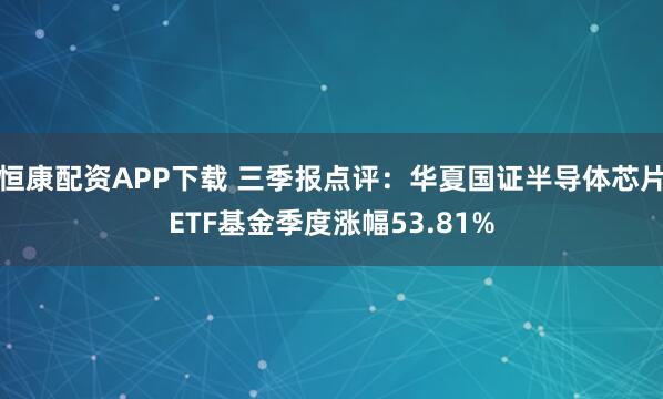 恒康配资APP下载 三季报点评：华夏国证半导体芯片ETF基金季度涨幅53.81%