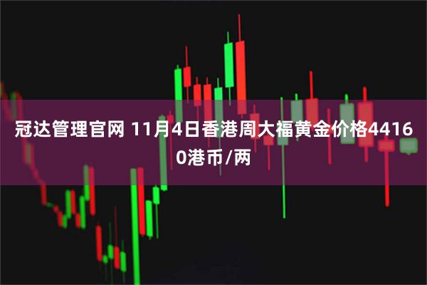 冠达管理官网 11月4日香港周大福黄金价格44160港币/两
