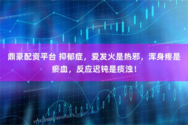 鼎豪配资平台 抑郁症,爱发火是热邪,浑身疼是瘀血,反应迟钝是痰浊!