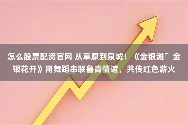 怎么股票配资官网 从草原到泉城!《金银滩・金银花开》用舞蹈串联鲁青情谊,共传红色薪火