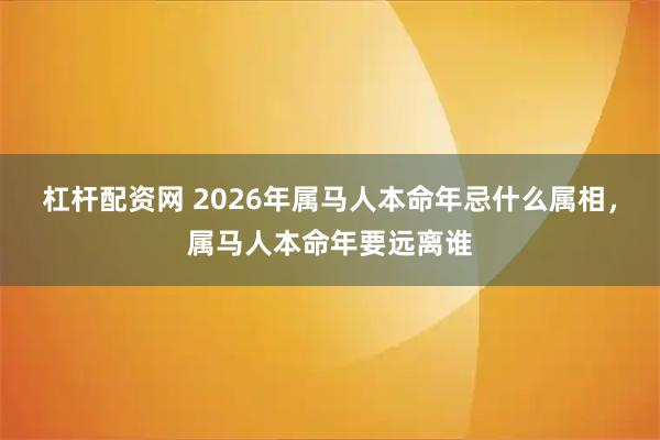杠杆配资网 2026年属马人本命年忌什么属相,属马人本命年要远离谁