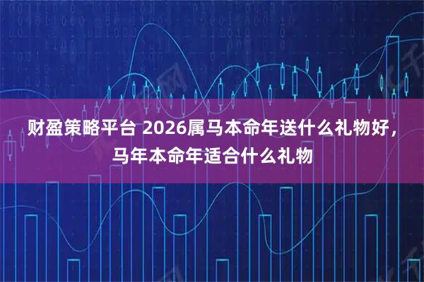 财盈策略平台 2026属马本命年送什么礼物好,马年本命年适合什么礼物