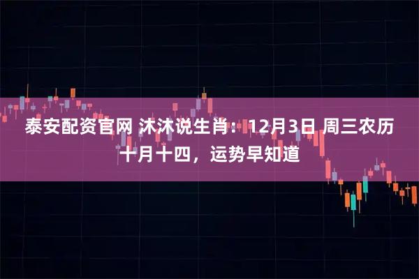 泰安配资官网 沐沐说生肖:12月3日 周三农历十月十四,运势早知道