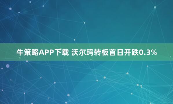 牛策略APP下载 沃尔玛转板首日开跌0.3%