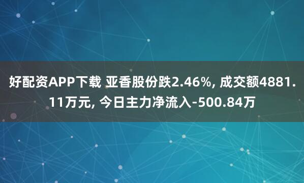 好配资APP下载 亚香股份跌2.46%, 成交额4881.11万元, 今日主力净流入-500.84万