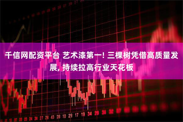 千信网配资平台 艺术漆第一! 三棵树凭借高质量发展, 持续拉高行业天花板