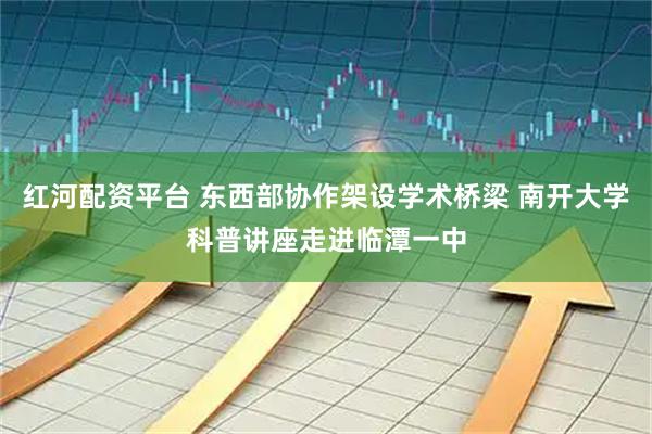 红河配资平台 东西部协作架设学术桥梁 南开大学科普讲座走进临潭一中